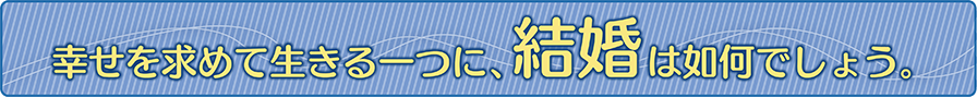 ブログ 幸せを求めて生きる一つに、結婚はいかがでしょう?
